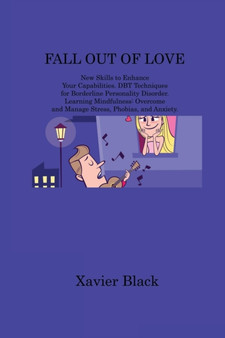 Fall Out of Love : New Skills to Enhance Your Capabilities. DBT Techniques for Borderline Personality Disorder. Learning Mindfulness: Overcome and Manage Stress, Phobias, and Anxiety