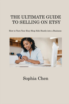 The Ultimate Guide to Selling on Etsy : How to Turn Your Etsy Shop Side Hustle into a Business