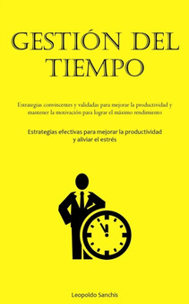 Gestion Del Tiempo : Estrategias convincentes y validadas para mejorar la productividad y mantener la motivacion para lograr el maximo rendimiento (Estrategias efectivas para mejorar la productividad