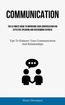 Communication : The Ultimate Guide To Improving Your Conversation For Effective Speaking And Overcoming Shyness (Tips To Enhance Your Communication And Relationships)