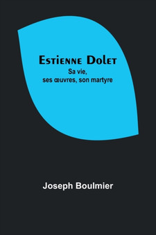 Estienne Dolet : Sa vie, ses oeuvres, son martyre