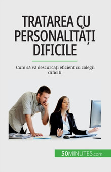 Tratarea cu personalit&259;&539;i dificile : Cum s&259; v&259; descurca&539;i eficient cu colegii dificili