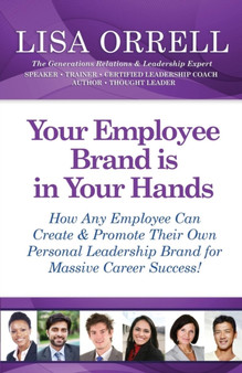 Your Employee Brand Is in Your Hands : How Any Employee Can Create & Promote Their Own Personal Leadership Brand for Massive Career Success!