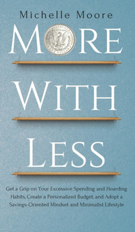 More with Less : Get a Grip on Your Excessive Spending and Hoarding Habits, Create a Personalized Budget, and Adopt a Savings-Oriented Mindset and Minimalist Lifestyle