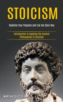 Stoicism : Redefine Your Passions and Live the Stoic Way (Introduction to Applying the Ancient Philosophies of Stoicism)