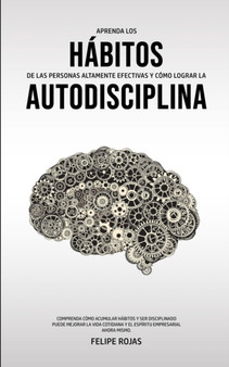 Aprenda los Habitos de las Personas Altamente Efectivas y Como Lograr la Autodisciplina : Comprenda Como Acumular Habitos y Ser Disciplinado Puede Mejorar La Vida Cotidiana Y El Espiritu Empresarial A