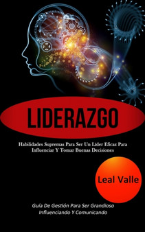 Liderazgo : Habilidades supremas para ser un lider eficaz para influenciar y tomar buenas decisiones (Guia de gestion para ser grandioso influenciando y comunicando)