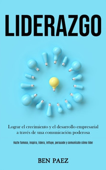 Liderazgo : Lograr el crecimiento y el desarrollo empresarial a traves de una comunicacion poderosa (Hazte famoso, inspira, lidera, influye, persuade y comunicate como lider)