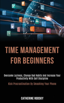 Time Management for Beginners : Overcome Laziness, Change Bad Habits and Increase Your Productivity With Self Discipline (Kick Procrastination by Smashing Your Phone)