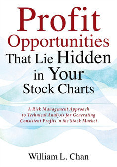 Profit Opportunities That Lie Hidden in Your Stock Charts : A Risk Management Approach to Technical Analysis for Generating Consistent Profits in the Stock Market