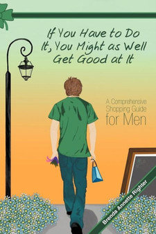 If You Have to Do It, You Might as Well Get Good at It : A Comprehensive Shopping Guide for Men