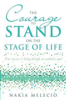 The Courage to Stand on the Stage of Life : True Success Is Living Through an Authentic You!
