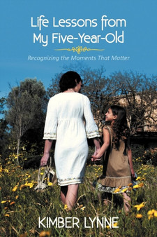 Life Lessons from My Five-Year-Old : Recognizing the Moments That Matter