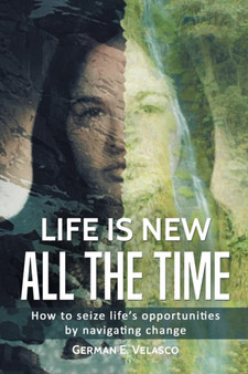 Life Is New All The Time : How To Seize Life's Opportunities By Navigating Change