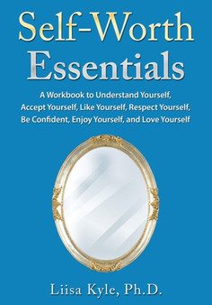 Self-Worth Essentials : A Workbook to Understand Yourself, Accept Yourself, Like Yourself, Respect Yourself, Be Confident, Enjoy Yourself, and Love Yourself