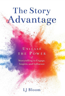 The Story Advantage : Unleash the Power of Storytelling to Engage, Inspire, and Influence by Lj Bloom - Hardback