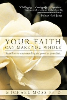 Your Faith Can Make You Whole : Seven Keys to Understanding the Power or Your Faith.
