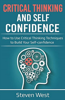 Critical Thinking and Self-Confidence : How to Use Critical Thinking Techniques to Build Your Self-confidence