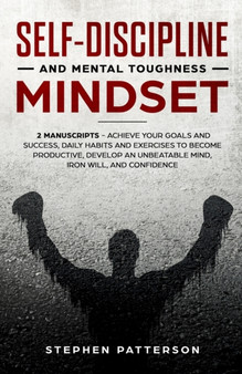 Self-Discipline and Mental Toughness Mindset : Achieve Your Goals and Success, Daily Habits and Exercises to Become Productive, Develop an Unbeatable Mind, Iron Will, and Confidence
