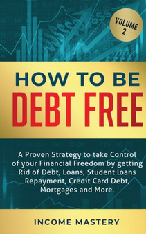 How to be Debt Free : A proven strategy to take control of your financial freedom by getting rid of debt, loans, student loans repayment, credit card debt, mortgages and more Volume 2