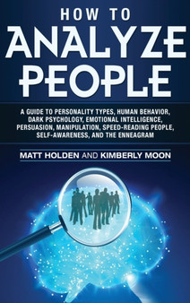 How to Analyze People : A Guide to Personality Types, Human Behavior, Dark Psychology, Emotional Intelligence, Persuasion, Manipulation, Speed-Reading People, Self-Awareness, and the Enneagram