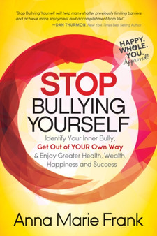 Stop Bullying Yourself! : Identify Your Inner Bully, Get Out of Your Own Way and Enjoy Greater Health, Wealth, Happiness and Success