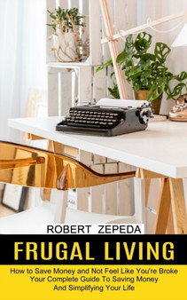 Frugal Living : Your Complete Guide To Saving Money And Simplifying Your Life (How to Save Money and Not Feel Like You're Broke)