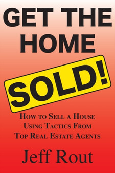 Get the Home Sold : How to Sell a House Using Tactics From Top Real Estate Agents