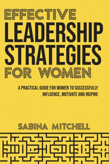 Effective Leadership Strategies for Women : A Practical Guide for Women to Successfully Influence, Motivate and Inspire