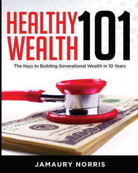 Healthy Wealth 101 : The Keys to Building Generational Wealth in 10 Years