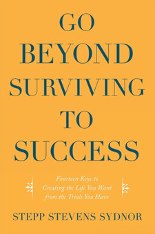 Go Beyond Surviving to Success : Fourteen Keys to Creating the Life You Want from the Trials You Have