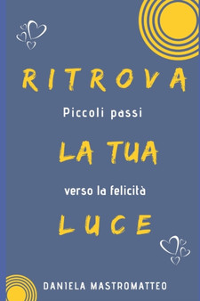 Ritrova la tua luce : piccoli passi verso la felicita