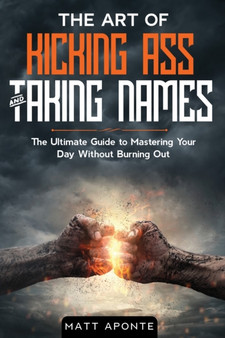The Art of Kicking Ass & Taking Names : The Ultimate Guide to Mastering Your Day Without Burning Out