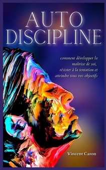 Autodiscipline : L'art et la science de la discipline: comment developper la maitrise de soi, resister a la tentation et atteindre tous vos objectifs : 1