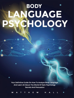 Body Language Psychology : Your Definitive Guide On How To Analyze Body Language And Learn All About The World Of Dark Psychology Secrets And Persuasion
