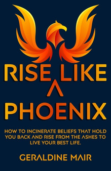 Rise Like A Phoenix : How to incinerate beliefs that hold you back and rise from the ashes to live your best life : 1