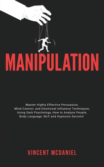 Manipulation : Master Highly Effective Persuasion, Mind Control, and Emotional Influence Techniques; Using Dark Psychology, How to Analyze People, Body Language, NLP, and Hypnosis Secrets!
