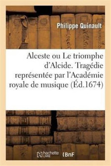 Alceste Ou Le Triomphe d'Alcide. Tragedie Representee Par l'Academie Royale de Musique (Ed.1674) by Philippe Quinault - Paperback