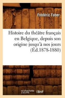 Histoire Du Theatre Francais En Belgique, Depuis Son Origine Jusqu'a Nos Jours (Ed.1878-1880) by Frederic Faber - Paperback