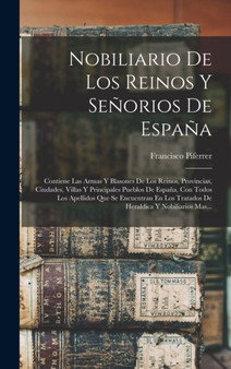 Nobiliario De Los Reinos Y Senorios De Espana : Contiene Las Armas Y Blasones De Los Reinos, Provincias, Ciudades, Villas Y Principales Pueblos De Espana, Con Todos Los Apellidos Que Se Encuentran En