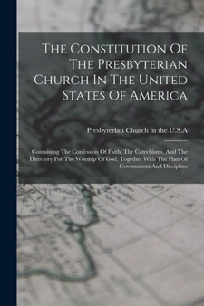 The Constitution Of The Presbyterian Church In The United States Of America : Containing The Confession Of Faith, The Catechisms, And The Directory For The Worship Of God, Together With The Plan Of Go