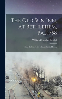 The Old Sun Inn, at Bethlehem, Pa., 1758 : Now the Sun Hotel; An Authentic History