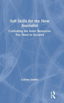 Soft Skills for the New Journalist : Cultivating the Inner Resources You Need to Succeed