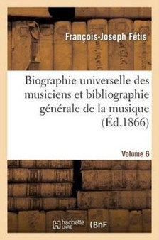 Biographie Universelle Des Musiciens Et Bibliographie Generale de la Musique. Vol. 6 by Francois-Joseph Fetis - Paperback