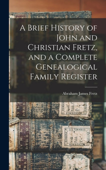 A Brief History of John and Christian Fretz, and a Complete Genealogical Family Register A Brief History of John and Christian Fretz, and a Complete Genealogical Family Register