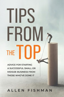 Tips from the Top : Advice for Starting a Successful Small or Midsize Business from Those Who've Done It