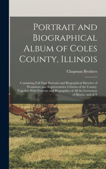Portrait and Biographical Album of Coles County, Illinois : Containing Full Page Portraits and Biographical Sketches of Prominent and Representative Citizens of the County, Together With Portraits and