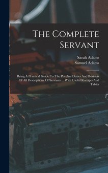 The Complete Servant : Being A Practical Guide To The Peculiar Duties And Business Of All Descriptions Of Servants ... With Useful Receipts And Tables