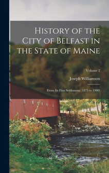 History of the City of Belfast in the State of Maine : From Its First Settlement (1875 to 1900); Volume 2
