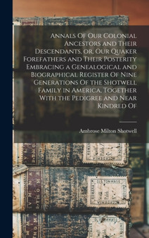 Annals Of our Colonial Ancestors and Their Descendants, or, our Quaker Forefathers and Their Posterity Embracing a Genealogical and Biographical Register Of Nine Generations Of the Shotwell Family in